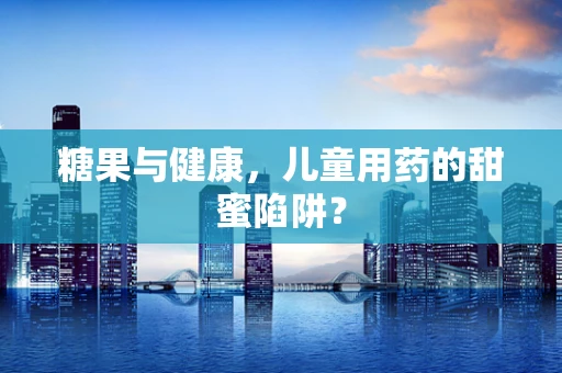 糖果与健康，儿童用药的甜蜜陷阱？
