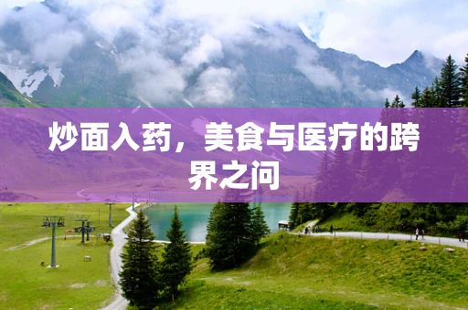 炒面入药，美食与医疗的跨界之问