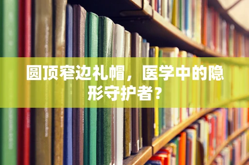 圆顶窄边礼帽，医学中的隐形守护者？
