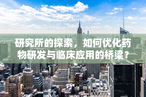 研究所的探索，如何优化药物研发与临床应用的桥梁？