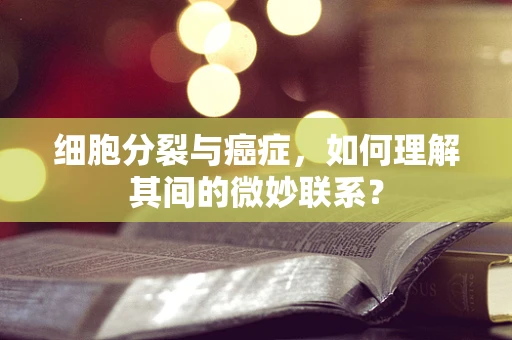 细胞分裂与癌症，如何理解其间的微妙联系？