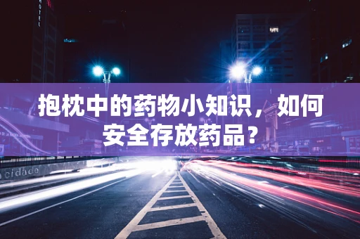 抱枕中的药物小知识，如何安全存放药品？
