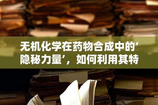 无机化学在药物合成中的‘隐秘力量’，如何利用其特性优化药物稳定性？