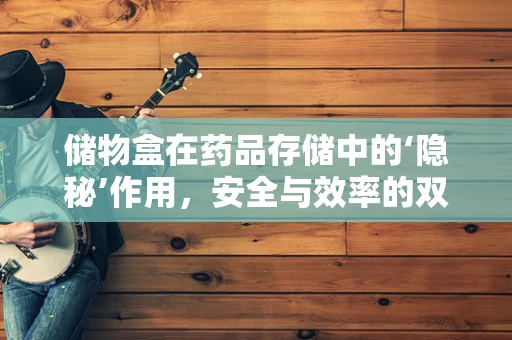 储物盒在药品存储中的‘隐秘’作用，安全与效率的双重保障？