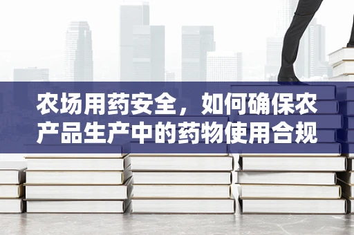 农场用药安全，如何确保农产品生产中的药物使用合规？