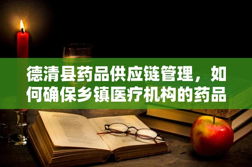 德清县药品供应链管理，如何确保乡镇医疗机构的药品安全与高效配送？