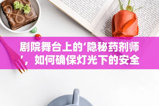剧院舞台上的‘隐秘药剂师’，如何确保灯光下的安全用药？
