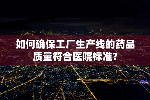 如何确保工厂生产线的药品质量符合医院标准？