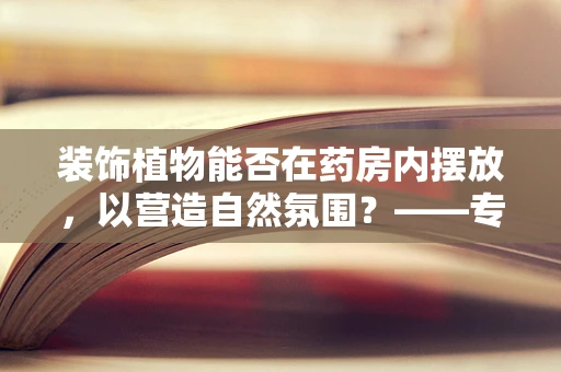 装饰植物能否在药房内摆放，以营造自然氛围？——专业视角的解答