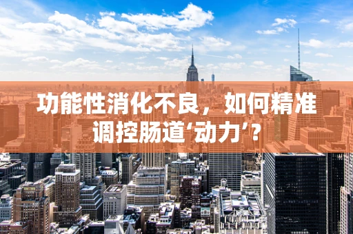 功能性消化不良，如何精准调控肠道‘动力’？