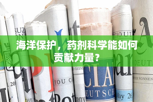 海洋保护，药剂科学能如何贡献力量？