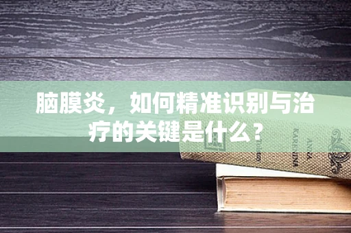 脑膜炎，如何精准识别与治疗的关键是什么？