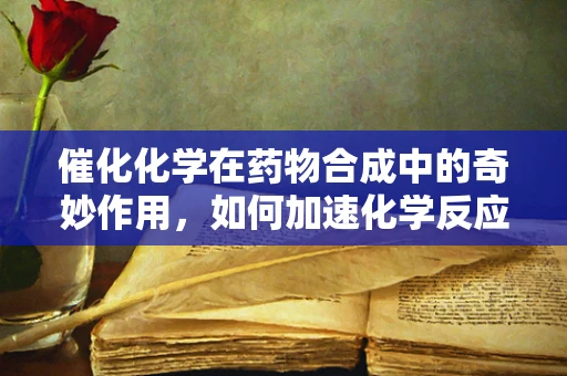 催化化学在药物合成中的奇妙作用，如何加速化学反应而不被消耗？