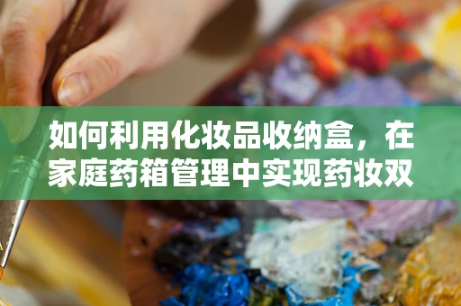 如何利用化妆品收纳盒，在家庭药箱管理中实现药妆双赢？