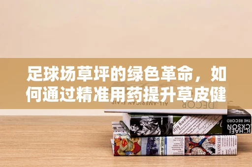 足球场草坪的绿色革命，如何通过精准用药提升草皮健康与美观？