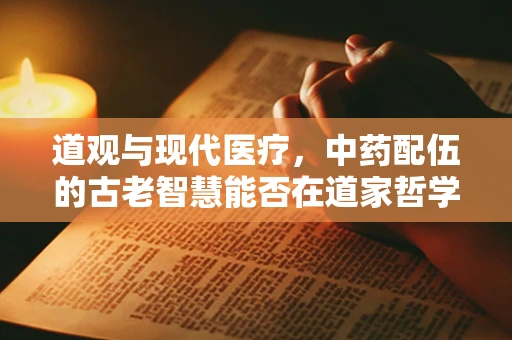 道观与现代医疗，中药配伍的古老智慧能否在道家哲学中寻得新解？