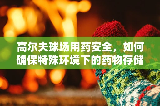 高尔夫球场用药安全，如何确保特殊环境下的药物存储与使用？