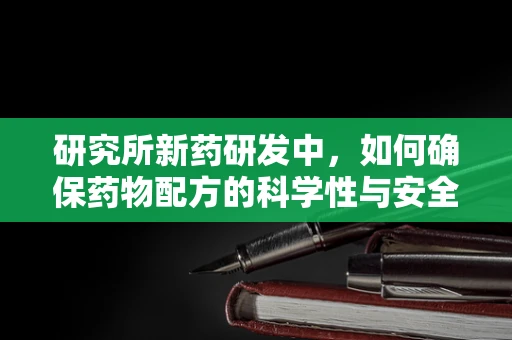 研究所新药研发中，如何确保药物配方的科学性与安全性？