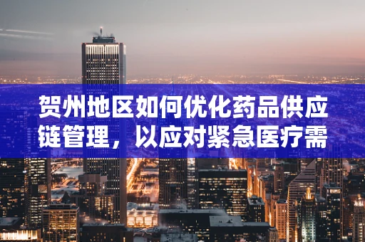 贺州地区如何优化药品供应链管理，以应对紧急医疗需求？