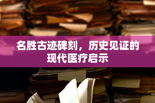 名胜古迹碑刻，历史见证的现代医疗启示