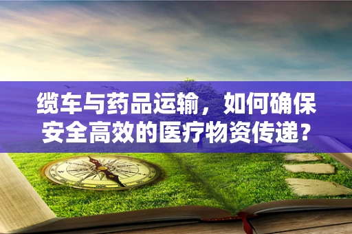 缆车与药品运输，如何确保安全高效的医疗物资传递？