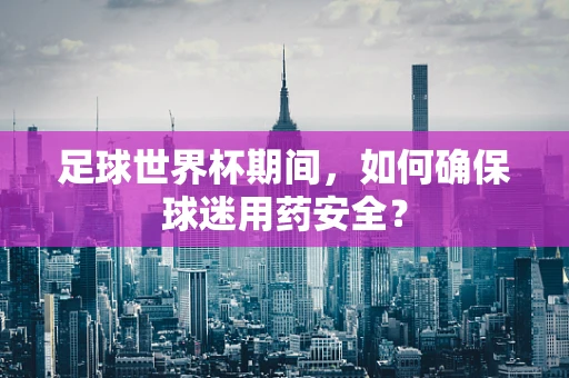 足球世界杯期间，如何确保球迷用药安全？