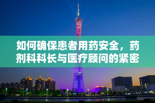 如何确保患者用药安全，药剂科科长与医疗顾问的紧密合作？