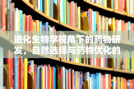 进化生物学视角下的药物研发，自然选择与药物优化的奇妙共舞