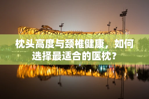枕头高度与颈椎健康，如何选择最适合的医枕？