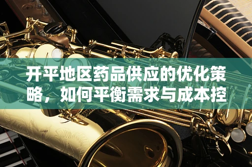 开平地区药品供应的优化策略，如何平衡需求与成本控制？