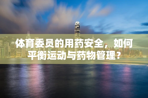 体育委员的用药安全，如何平衡运动与药物管理？