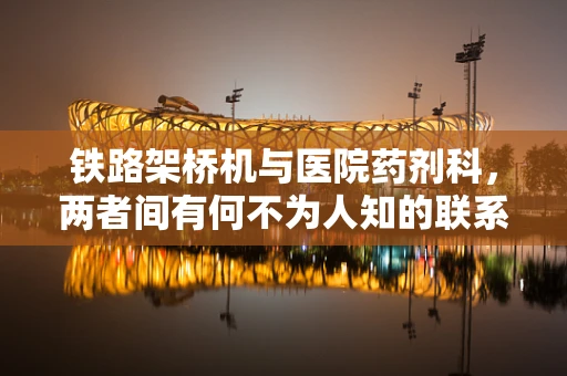铁路架桥机与医院药剂科，两者间有何不为人知的联系？