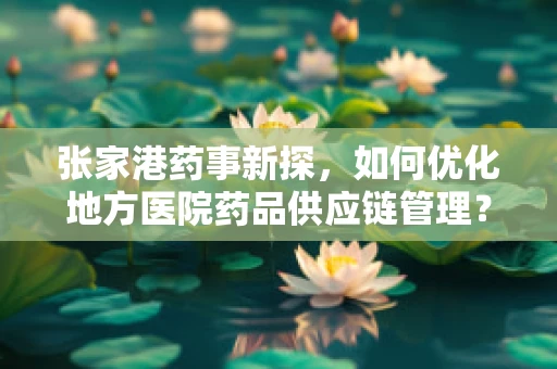 张家港药事新探，如何优化地方医院药品供应链管理？