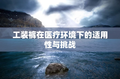 工装裤在医疗环境下的适用性与挑战