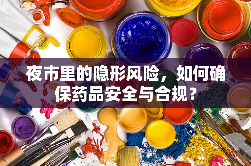 夜市里的隐形风险，如何确保药品安全与合规？
