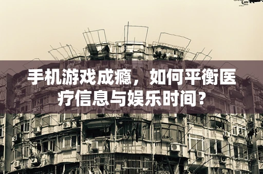 手机游戏成瘾，如何平衡医疗信息与娱乐时间？