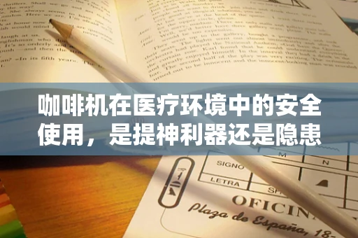 咖啡机在医疗环境中的安全使用，是提神利器还是隐患之源？