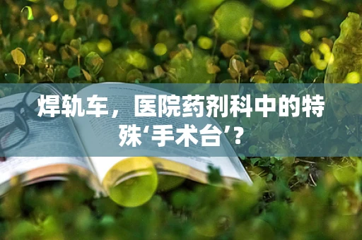 焊轨车，医院药剂科中的特殊‘手术台’？