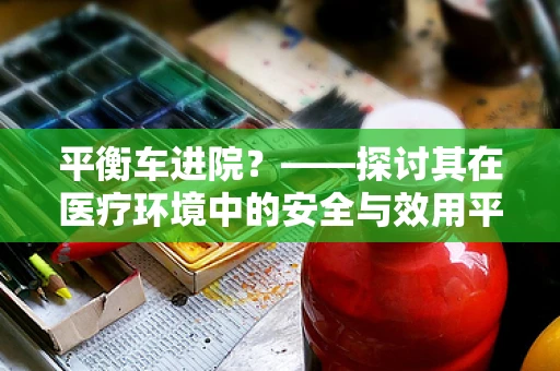 平衡车进院？——探讨其在医疗环境中的安全与效用平衡