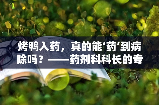 烤鸭入药，真的能‘药’到病除吗？——药剂科科长的专业视角