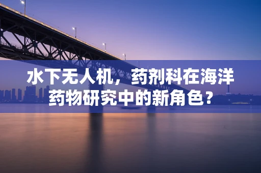 水下无人机，药剂科在海洋药物研究中的新角色？