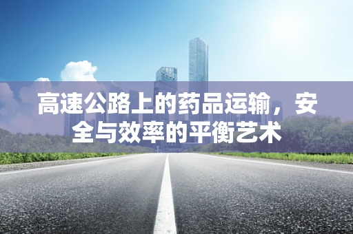 高速公路上的药品运输，安全与效率的平衡艺术