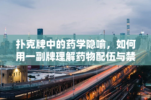 扑克牌中的药学隐喻，如何用一副牌理解药物配伍与禁忌？