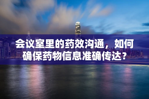 会议室里的药效沟通，如何确保药物信息准确传达？