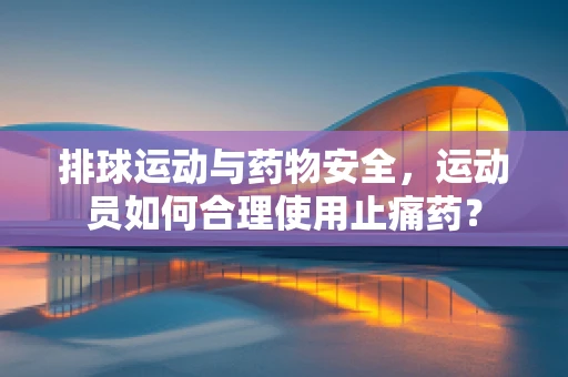 排球运动与药物安全，运动员如何合理使用止痛药？
