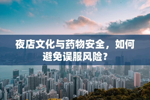 夜店文化与药物安全，如何避免误服风险？