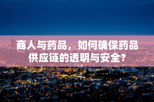 商人与药品，如何确保药品供应链的透明与安全？