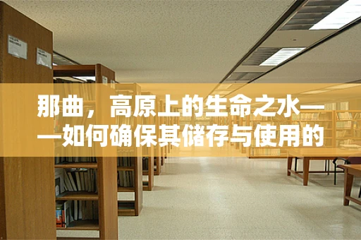 那曲，高原上的生命之水——如何确保其储存与使用的安全性？