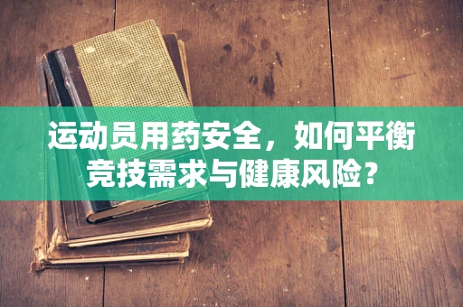 运动员用药安全，如何平衡竞技需求与健康风险？