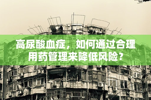 高尿酸血症，如何通过合理用药管理来降低风险？